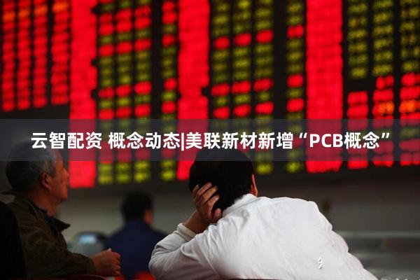 云智配资 概念动态|美联新材新增“PCB概念”