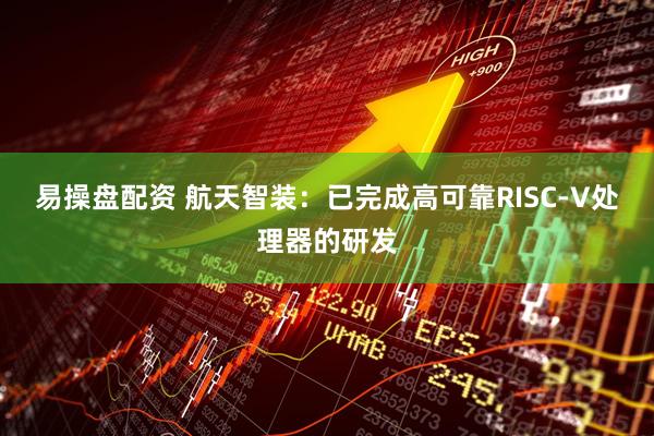 易操盘配资 航天智装：已完成高可靠RISC-V处理器的研发