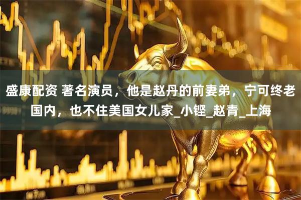盛康配资 著名演员，他是赵丹的前妻弟，宁可终老国内，也不住美国女儿家_小铿_赵青_上海
