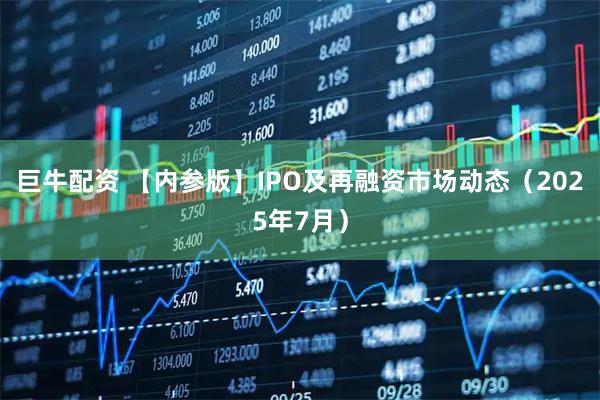 巨牛配资 【内参版】IPO及再融资市场动态（2025年7月）