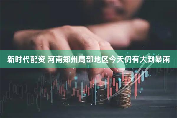 新时代配资 河南郑州局部地区今天仍有大到暴雨