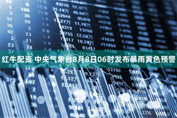 红牛配资 中央气象台8月8日06时发布暴雨黄色预警