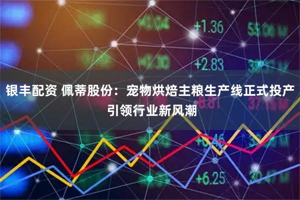银丰配资 佩蒂股份：宠物烘焙主粮生产线正式投产 引领行业新风潮
