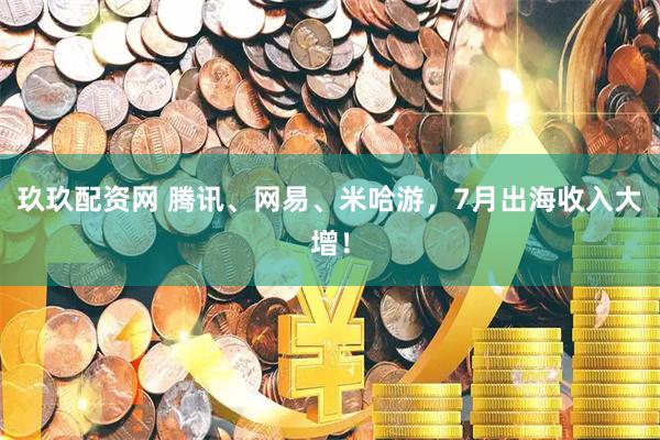 玖玖配资网 腾讯、网易、米哈游，7月出海收入大增！