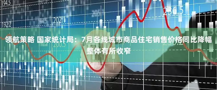 领航策略 国家统计局：7月各线城市商品住宅销售价格同比降幅整体有所收窄