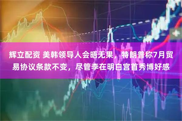 辉立配资 美韩领导人会晤无果，特朗普称7月贸易协议条款不变，尽管李在明白宫首秀博好感