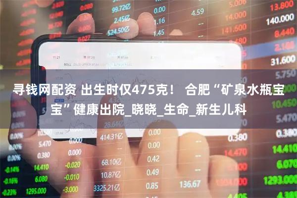 寻钱网配资 出生时仅475克！ 合肥“矿泉水瓶宝宝”健康出院_晓晓_生命_新生儿科