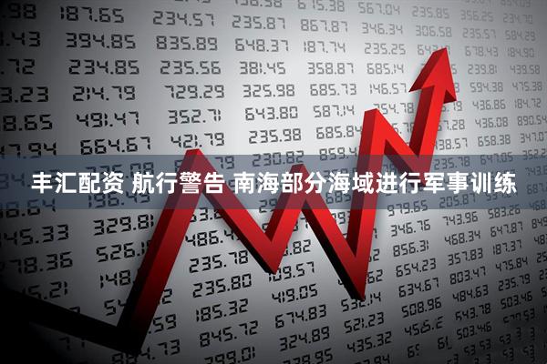 丰汇配资 航行警告 南海部分海域进行军事训练