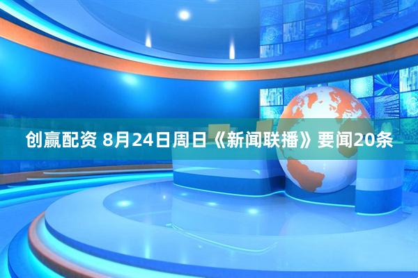 创赢配资 8月24日周日《新闻联播》要闻20条