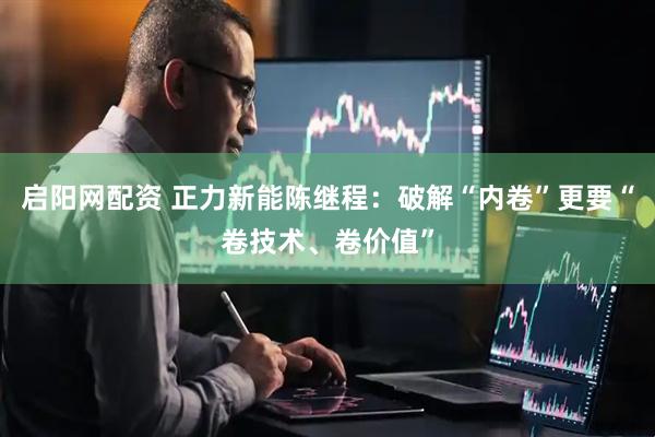 启阳网配资 正力新能陈继程：破解“内卷”更要“卷技术、卷价值”