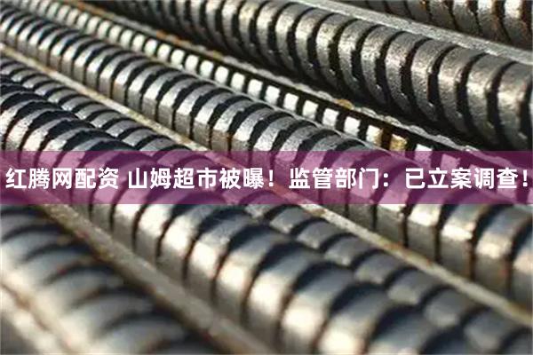 红腾网配资 山姆超市被曝！监管部门：已立案调查！