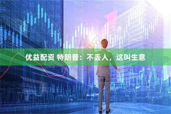 优益配资 特朗普：不丢人，这叫生意