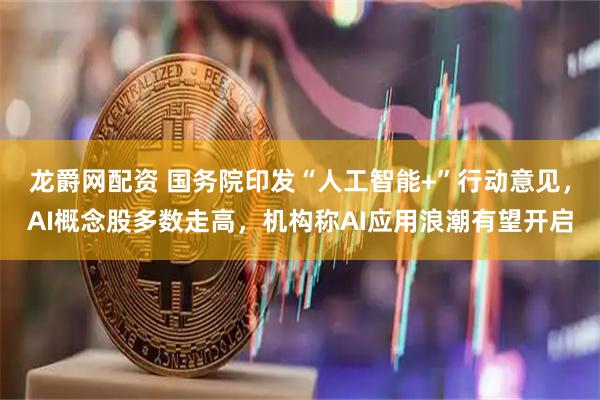 龙爵网配资 国务院印发“人工智能+”行动意见，AI概念股多数走高，机构称AI应用浪潮有望开启