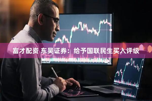 富才配资 东吴证券：给予国联民生买入评级