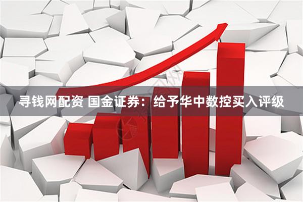 寻钱网配资 国金证券：给予华中数控买入评级