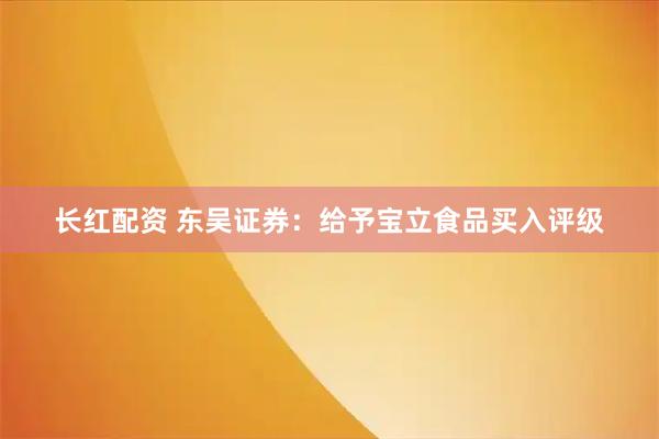 长红配资 东吴证券：给予宝立食品买入评级