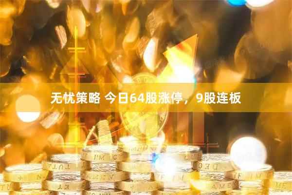 无忧策略 今日64股涨停，9股连板