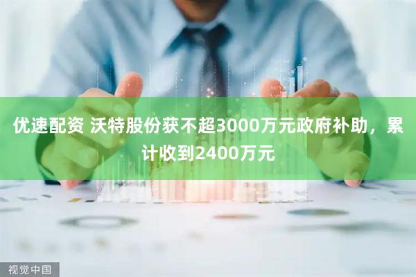 优速配资 沃特股份获不超3000万元政府补助，累计收到2400万元