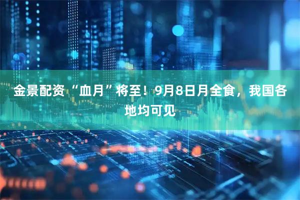 金景配资 “血月”将至！9月8日月全食，我国各地均可见