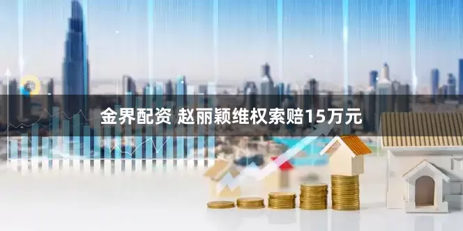 金界配资 赵丽颖维权索赔15万元