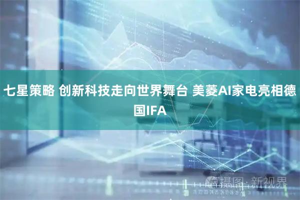 七星策略 创新科技走向世界舞台 美菱AI家电亮相德国IFA