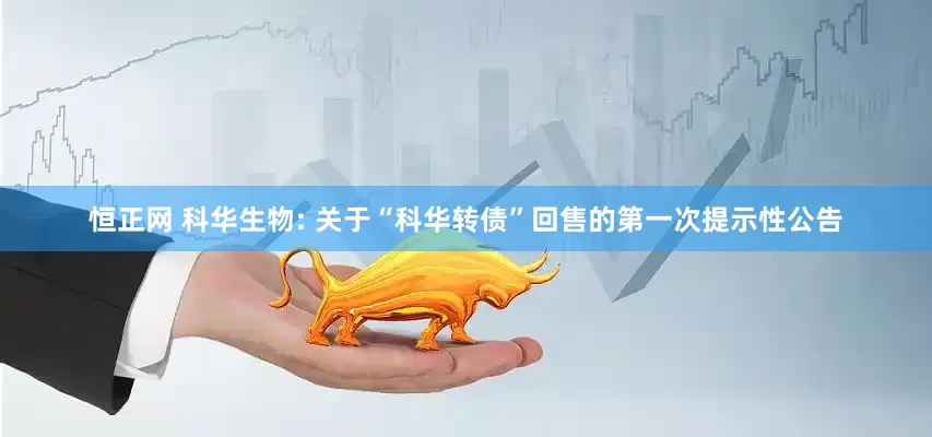 恒正网 科华生物: 关于“科华转债”回售的第一次提示性公告