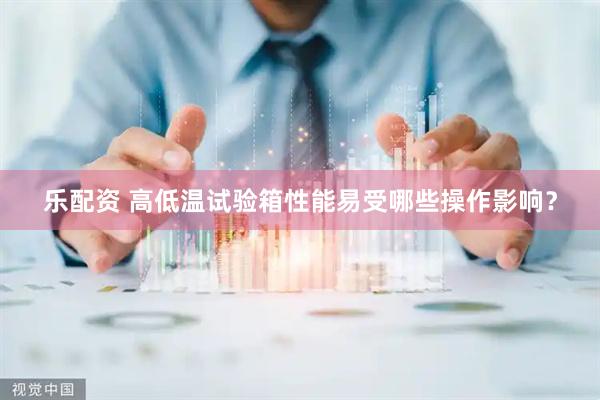 乐配资 高低温试验箱性能易受哪些操作影响？