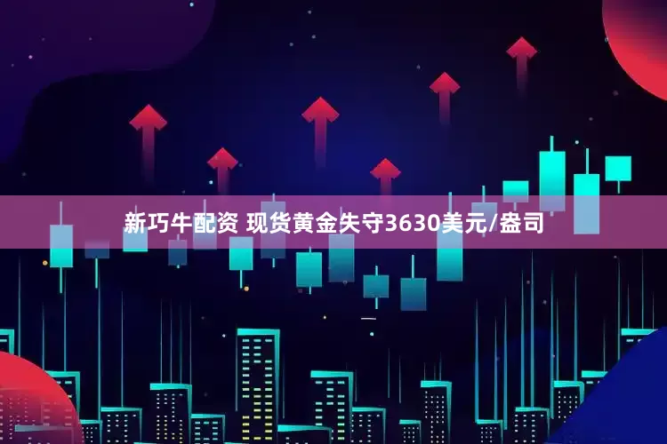 新巧牛配资 现货黄金失守3630美元/盎司