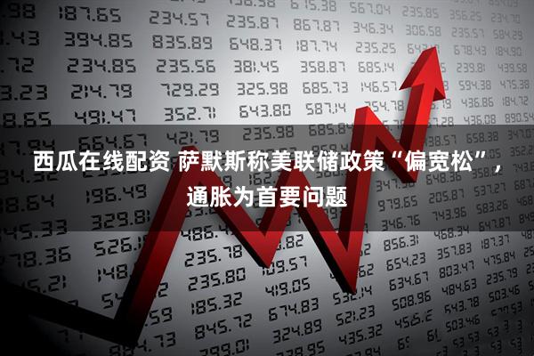 西瓜在线配资 萨默斯称美联储政策“偏宽松”，通胀为首要问题