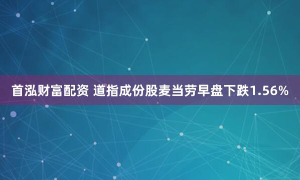首泓财富配资 道指成份股麦当劳早盘下跌1.56%