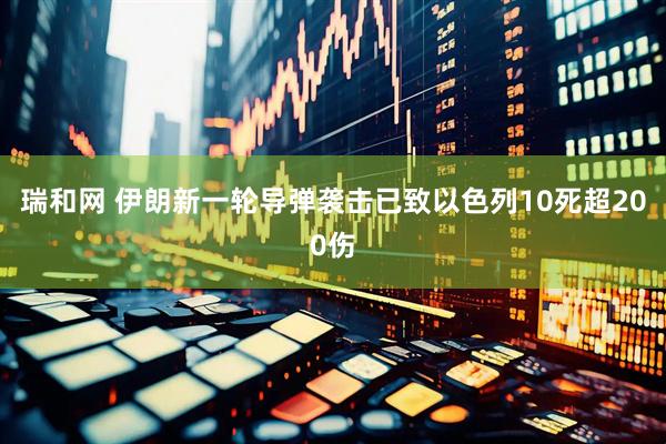 瑞和网 伊朗新一轮导弹袭击已致以色列10死超200伤