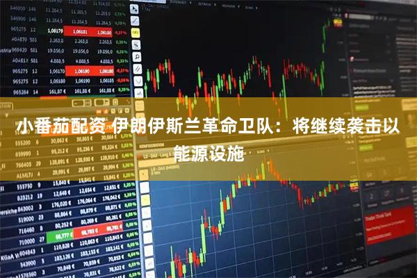 小番茄配资 伊朗伊斯兰革命卫队：将继续袭击以能源设施
