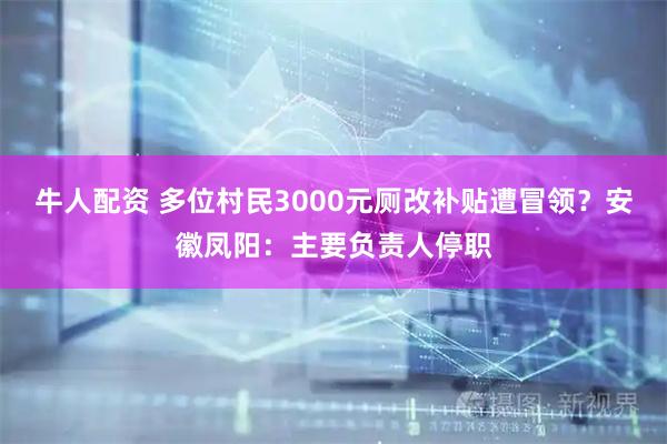 牛人配资 多位村民3000元厕改补贴遭冒领？安徽凤阳：主要负责人停职