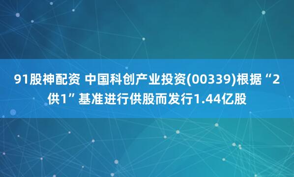 91股神配资 中国科创产业投资(00339)根据“2供1”基准进行供股而发行1.44亿股