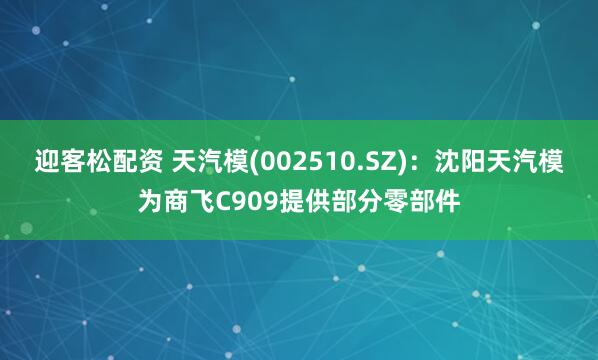 迎客松配资 天汽模(002510.SZ)：沈阳天汽模为商飞C909提供部分零部件