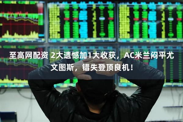 至高网配资 2大遗憾加1大收获，AC米兰闷平尤文图斯，错失登顶良机！