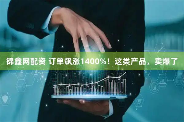 锦鑫网配资 订单飙涨1400%！这类产品，卖爆了
