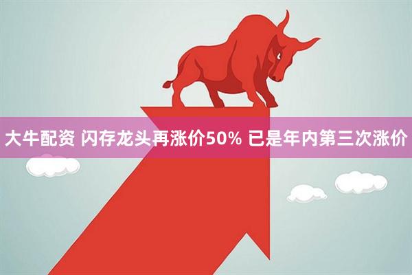 大牛配资 闪存龙头再涨价50% 已是年内第三次涨价