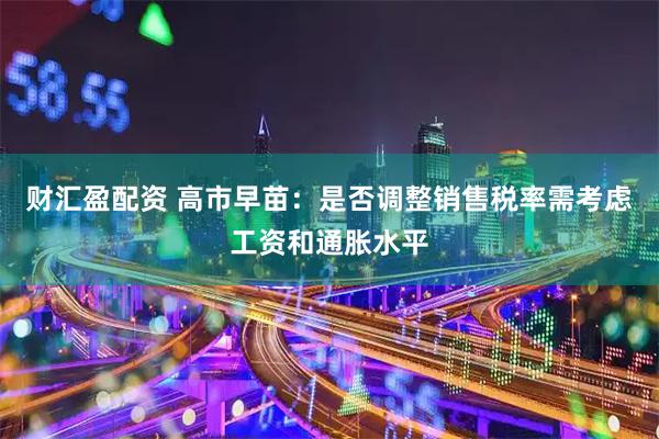 财汇盈配资 高市早苗：是否调整销售税率需考虑工资和通胀水平