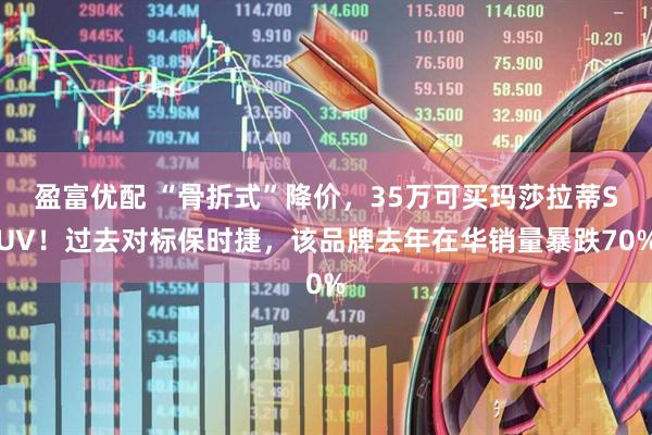 盈富优配 “骨折式”降价，35万可买玛莎拉蒂SUV！过去对标保时捷，该品牌去年在华销量暴跌70%