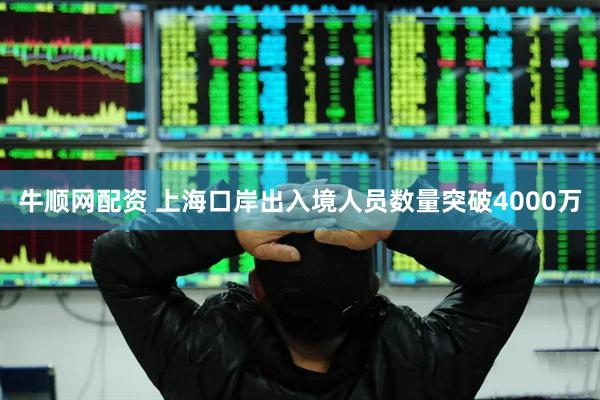 牛顺网配资 上海口岸出入境人员数量突破4000万