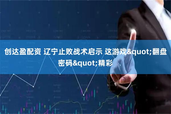 创达盈配资 辽宁止败战术启示 这游戏"翻盘密码"精彩
