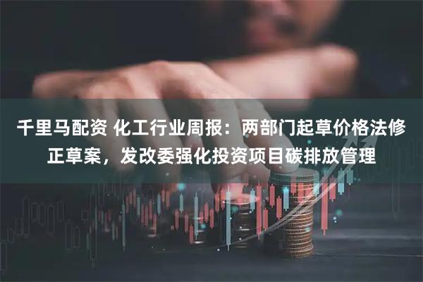 千里马配资 化工行业周报：两部门起草价格法修正草案，发改委强化投资项目碳排放管理