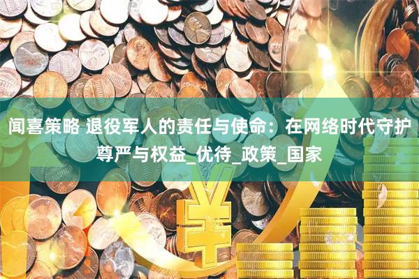 闻喜策略 退役军人的责任与使命：在网络时代守护尊严与权益_优待_政策_国家
