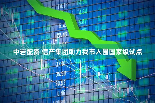 中岩配资 信产集团助力我市入围国家级试点