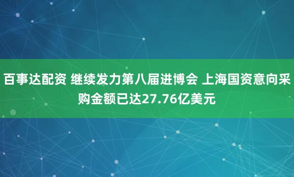 百事达配资 继续发力第八届进博会 上海国资意向采购金额已达27.76亿美元