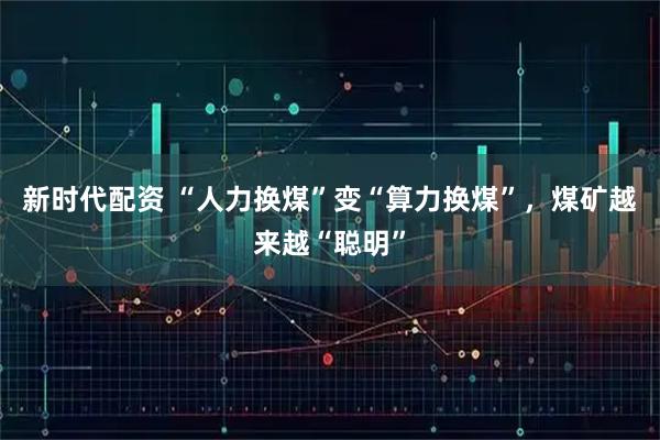 新时代配资 “人力换煤”变“算力换煤”，煤矿越来越“聪明”