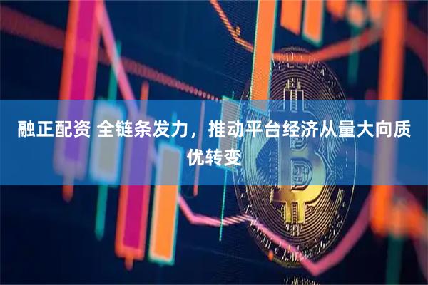 融正配资 全链条发力，推动平台经济从量大向质优转变