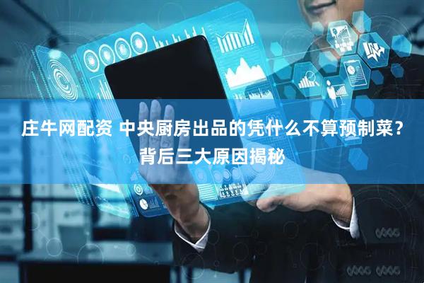 庄牛网配资 中央厨房出品的凭什么不算预制菜？背后三大原因揭秘